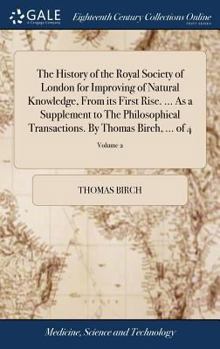 Hardcover The History of the Royal Society of London for Improving of Natural Knowledge, From its First Rise. ... As a Supplement to The Philosophical Transacti Book