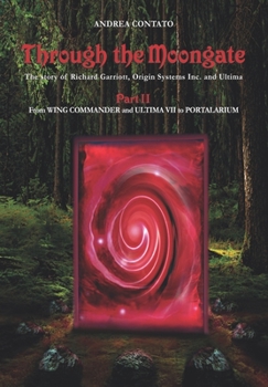 Through the Moongate. The Story of Richard Garriott, Origin Systems Inc. and Ultima: Part 2 – From Wing Commander and Ultima VII to Portalarium - Book #2 of the Through the Moongate