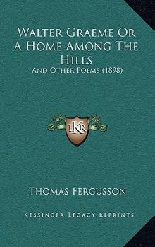 Walter Graeme Or A Home Among The Hills: And Other Poems