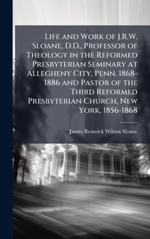 Hardcover Life and Work of J.R.W. Sloane, D.D., Professor of Theology in the Reformed Presbyterian Seminary at Allegheny City, Penn. 1868-1886 and Pastor of the Book