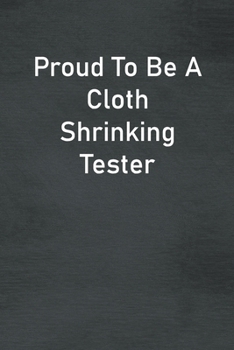 Proud To Be A Cloth Shrinking Tester: Lined Notebook For Men, Women And Co Workers