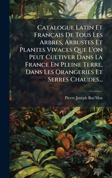 Catalogue Latin Et Français De Tous Les Arbres, Arbustes Et Plantes Vivaces Que L'on Peut Cultiver Dans La France En Pleine Terre, Dans Les Orangeries Et Serres Chaudes... (French Edition)