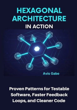 Paperback Hexagonal Architecture in Action: Proven Patterns for Testable Software, Faster Feedback Loops, and Cleaner Code Book