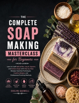 Paperback The Complete Soap Making Masterclass for Beginners: Learn to Craft Natural Bar, Liquid, Glycerin, and Artisan Soaps with Step-by-Step Recipes, Essenti Book