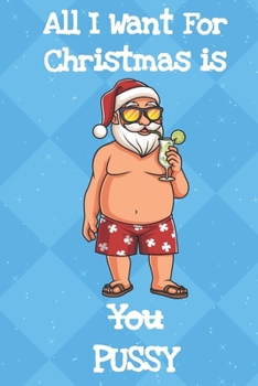 All I Want For Christmas Is You Pussy: Fun and Humor Inspired Christmas Santa Notebook and Journal with Lined Pages for Creative Writing and Sketching