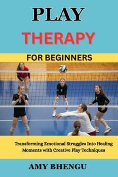 Paperback Play Therapy for Beginners: Transforming Emotional Struggles Into Healing Moments with Creative Play Techniques Book