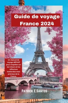 Guide de voyage France 2024: Un manuel de voyage définitif pour enquêter sur les trésors et les réflexions inattendus mais précieux de la France. (French Edition)