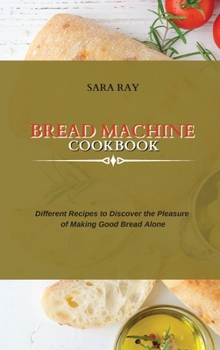 Hardcover Bread Machine Cookbook: Different Recipes to Discover the Pleasure of Making Good Bread Alone Book