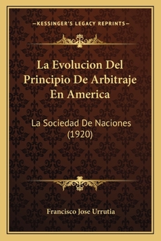 La Evoluci�n del Principio de Arbitraje En Am�rica: La Sociedad de Naciones (Classic Reprint)