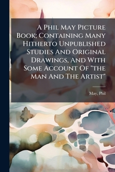Paperback A Phil May Picture Book; Containing Many Hitherto Unpublished Studies And Original Drawings, And With Some Account Of "the Man And The Artist" Book