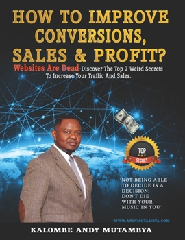 How to Improve Conversions, Sales & Profit - Websites Are Dead - Top 7 Weird Secrets to Increase your Traffic and Sales: Step-by-Step Guide to Help You Find Your Target Customer, Sell More, Earn More