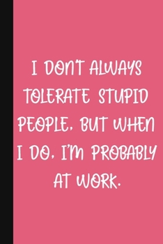 I Don't Always Tolerate Stupid People, But When I Do, I'm Probably At Work.: A Cute + Funny Office Humor Notebook Colleague Gifts Cool Gag Gifts For Women