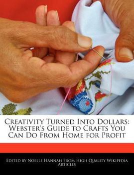 Creativity Turned into Dollars : Webster's Guide to Crafts You Can Do from Home for Profit