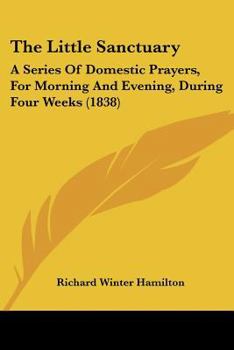 The Little Sanctuary: A Series of Domestic Prayers: For Morning and Evening, During Four Weeks: To Which Are Added Offices for Special Occasions