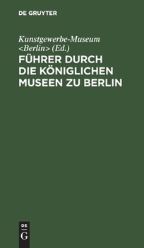 F�hrer Durch Die K�niglichen Museen Zu Berlin: Das Kunstgewerbe-Museum