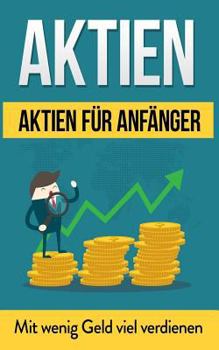 Aktien: Aktien für Anfänger: Mit wenig Geld viel verdienen (Aktien Bücher)