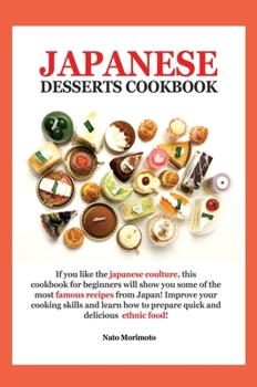 Japanese Dessert Cookbook: If You Like the Japanese Coulture, This Cookbook for Beginners Will Show You Some of the Most Famous Recipes from Japan! ... to Prepare Quick and Delicious Ethnic Food!