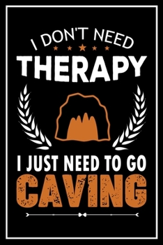 I Don't Need Therapy I Just Need to go Caving: Caving Notebook Tracker -Caving Training Journal and Book For Caver and Instructor