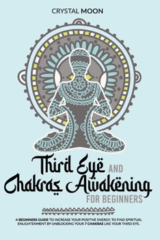 Paperback Third eye and Chakras awakening for beginners: A beginners guide to increase your positive energy, to find spiritual enlightenment by unblocking your Book