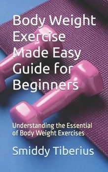 Paperback Body Weight Exercise Made Easy Guide for Beginners: Understanding the Essential of Body Weight Exercises Book