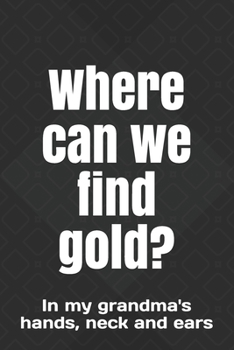 Where can we find gold?: In my grandma's hands, neck and ears