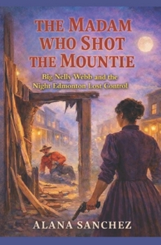 THE MADAM WHO SHOT THE MOUNTIE: Big Nelly Webb and the Night Edmonton Lost Control