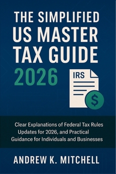 The Simplified US Master Tax Guide 2026: Clear Explanations of Federal Tax Rules, Updates for 2026, and Practical Guidance for Individuals and Businesses