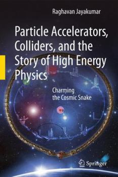 Particle Accelerators, Colliders, and the Story of High Energy Physics: Charming the Cosmic Snake