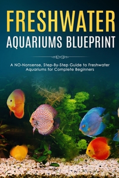 Paperback Freshwater Aquariums Blueprint: A NO-Nonsense, Step-By-Step Guide to Freshwater Aquariums for Complete Beginners Book