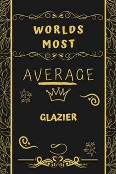 Worlds Most Average Glazier: Perfect Gag Gift For An Average Glazier Who Deserves This Award! | Blank Lined Notebook Journal | 120 Pages 6 x 9 Format | Office | Birthday | Christmas | Xmas