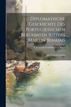 Paperback Diplomatische Geschichte Des Portugiesischen Berühmten Ritters Martin Behaims: Aus Originalurkunden [German] Book