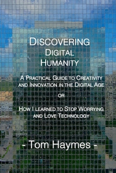 Paperback Discovering Digital Humanity: A Practical Guide to Creativity and Innovation in the Digital Age or How I Learned to Stop Worrying and Love Technolog Book