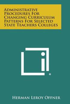 Paperback Administrative Procedures for Changing Curriculum Patterns for Selected State Teachers Colleges Book