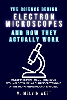 The Science Behind ELECTRON MICROSCOPES and How They Actually Work: A Deep Dive into the Cutting-Edge Technology Shaping Our Understanding of the ... science, engineering, and technology work)