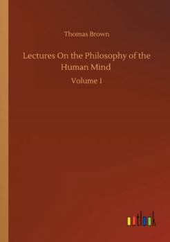 Lectures On the Philosophy of the Human Mind, Volume 1