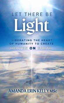 Let There Be Light: Liberating the Heart of Humanity to Create Heaven on Earth