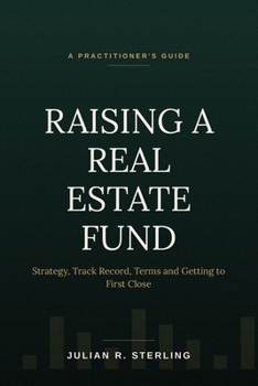 Paperback Raising a Real Estate Fund: A Practitioner's Guide to Strategy, Track Record, Terms and Getting to First Close Book