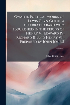 Gwaith. Poetical works of Lewis Glyn Gothi, a celebrated bard who flourished in the reigns of Henry VI, Edward IV, Richard III and Henry VII. [Prepared by John Jones] Volume 2