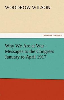 Why We Are at War: Messages to the Congress January to April, 1917