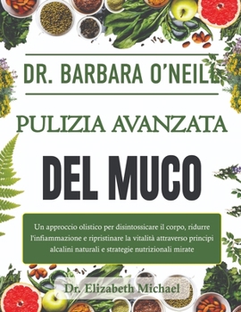 Dr. Barbara O'Neill Pulizia Avanzata Del Muco: Un approccio olistico per disintossicare il corpo, ridurre l'infiammazione e ripristinare la vitalità a