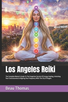 Los Angeles Reiki: The Complete Master's Guide To The Forgotten Secrets Of Energy Healing, Unlocking Your Consciousness & Aligning Your Frequency With The City Of Angels