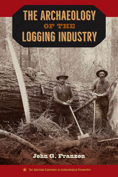 The Archaeology of the Logging Industry - Book  of the American Experience in Archaeological Perspective