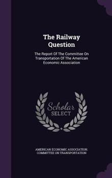 The Railway Question: The Report Of The Committee On Transportation Of The American Economic Association...