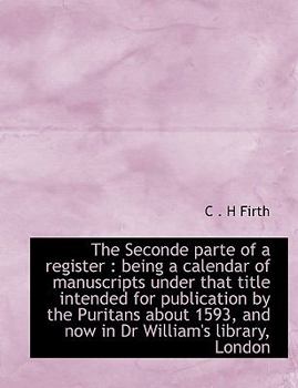Paperback The Seconde Parte of a Register: Being a Calendar of Manuscripts Under That Title Intended for Publication by the Puritans about 1593, and Now in Dr W Book