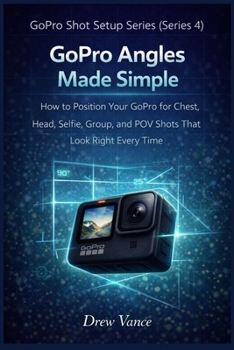 GoPro Angles Made Simple: How to Position Your GoPro for Chest, Head, Selfie, Group, and POV Shots That Look Right Every Time (GoPro Shot Setup Series Book 1) (GoPro Shot Setup Series (Series 4))