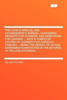 The Cook's Oracle; And Housekeeper's Manual. Containing Receipts for Cookery, and Directions for Carving ... with a Complete System of Cookery for Cat
