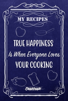 My Recipes True Happiness Is When Everyone Loves Your Cooking.: Blank DIY Recipe Book for Family, Friends, Men or Women