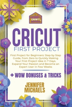 Paperback Cricut First Project: Step by Step Guide, from Zero to Quickly Making Your First Project Idea in 7 Days. Expand Your Passion and Become an E Book