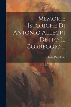Memorie Istoriche Di Antonio Allegri Detto Il Correggio ......