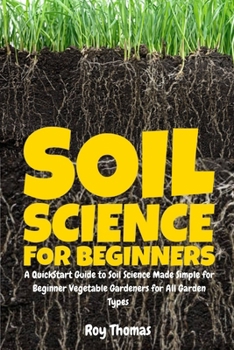 Soil Science for Beginners: A QuickStart Guide to Soil Science Made Simple for Beginner Vegetable Gardeners for All Garden Types